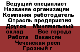 Ведущий специалист › Название организации ­ Компания-работодатель › Отрасль предприятия ­ Другое › Минимальный оклад ­ 1 - Все города Работа » Вакансии   . Чеченская респ.,Грозный г.